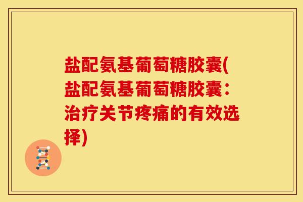 盐配氨基葡萄糖胶囊(盐配氨基葡萄糖胶囊：治疗关节疼痛的有效选择)