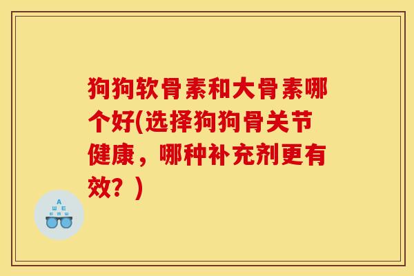 狗狗软骨素和大骨素哪个好(选择狗狗骨关节健康，哪种补充剂更有效？)