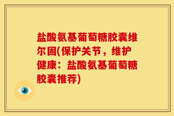 盐酸氨基葡萄糖胶囊维尔固(保护关节，维护健康：盐酸氨基葡萄糖胶囊推荐)