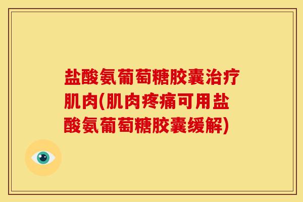 盐酸氨葡萄糖胶囊治疗肌肉(肌肉疼痛可用盐酸氨葡萄糖胶囊缓解)