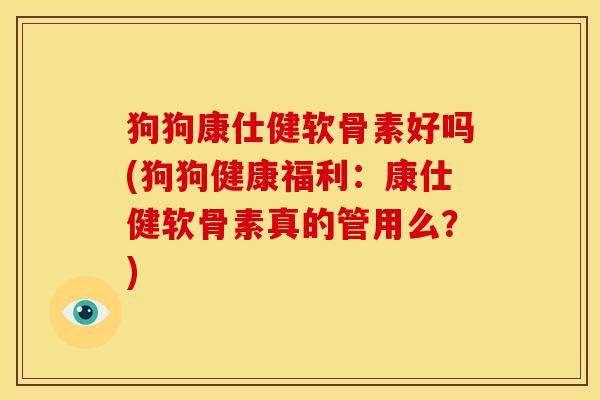 狗狗康仕健软骨素好吗(狗狗健康福利：康仕健软骨素真的管用么？)
