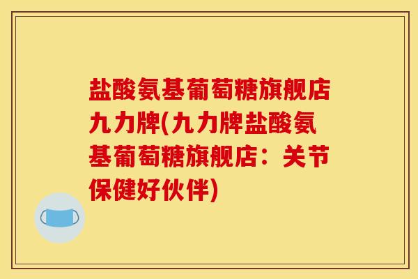 盐酸氨基葡萄糖旗舰店九力牌(九力牌盐酸氨基葡萄糖旗舰店：关节保健好伙伴)