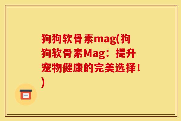 狗狗软骨素mag(狗狗软骨素Mag：提升宠物健康的完美选择！)