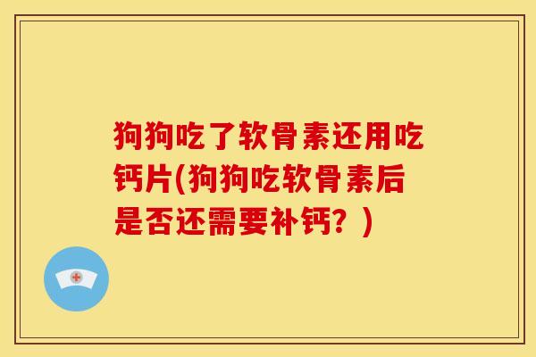 狗狗吃了软骨素还用吃钙片(狗狗吃软骨素后是否还需要补钙？)