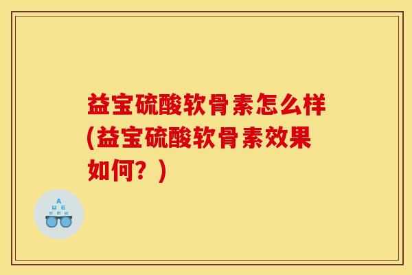 益宝硫酸软骨素怎么样(益宝硫酸软骨素效果如何？)