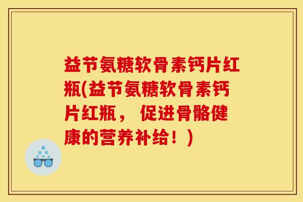益节氨糖软骨素钙片红瓶(益节氨糖软骨素钙片红瓶， 促进骨骼健康的营养补给！)