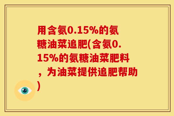 用含氨0.15%的氨糖油菜追肥(含氨0.15%的氨糖油菜肥料，为油菜提供追肥帮助)