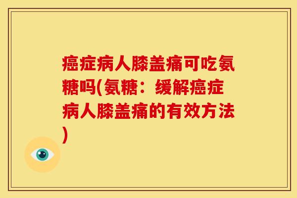 癌症病人膝盖痛可吃氨糖吗(氨糖：缓解癌症病人膝盖痛的有效方法)