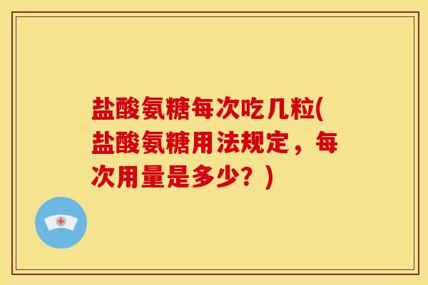 盐酸氨糖每次吃几粒(盐酸氨糖用法规定，每次用量是多少？)