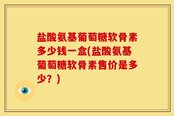 盐酸氨基葡萄糖软骨素多少钱一盒(盐酸氨基葡萄糖软骨素售价是多少？)