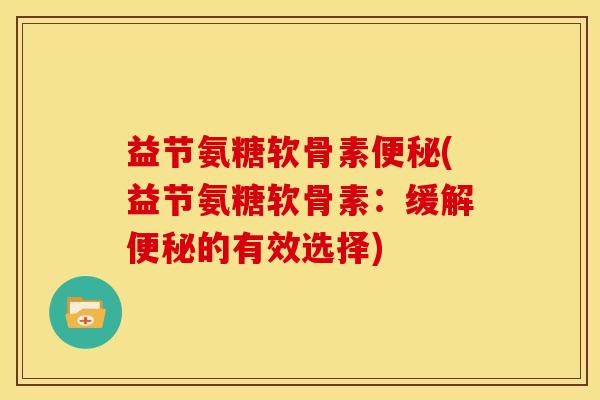 益节氨糖软骨素便秘(益节氨糖软骨素：缓解便秘的有效选择)