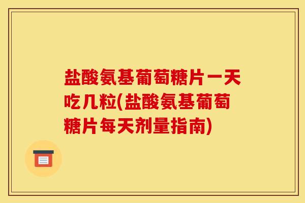 盐酸氨基葡萄糖片一天吃几粒(盐酸氨基葡萄糖片每天剂量指南)
