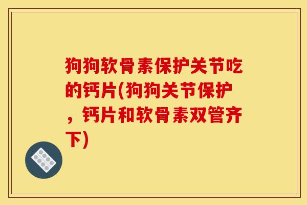 狗狗软骨素保护关节吃的钙片(狗狗关节保护，钙片和软骨素双管齐下)