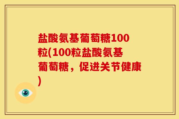 盐酸氨基葡萄糖100粒(100粒盐酸氨基葡萄糖，促进关节健康)