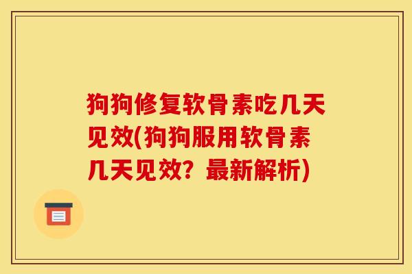 狗狗修复软骨素吃几天见效(狗狗服用软骨素几天见效？最新解析)