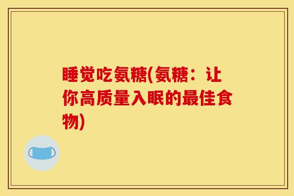 睡觉吃氨糖(氨糖：让你高质量入眠的最佳食物)