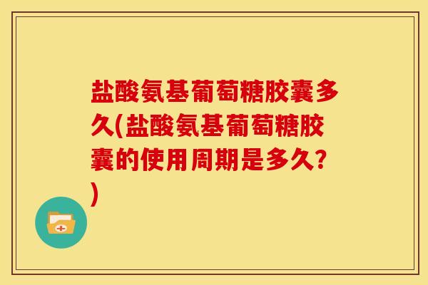 盐酸氨基葡萄糖胶囊多久(盐酸氨基葡萄糖胶囊的使用周期是多久？)
