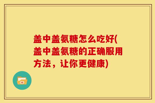 盖中盖氨糖怎么吃好(盖中盖氨糖的正确服用方法，让你更健康)
