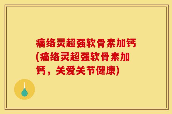 痛络灵超强软骨素加钙(痛络灵超强软骨素加钙，关爱关节健康)