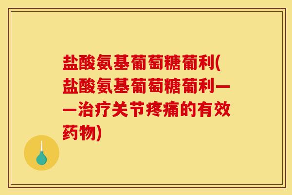 盐酸氨基葡萄糖葡利(盐酸氨基葡萄糖葡利——治疗关节疼痛的有效药物)