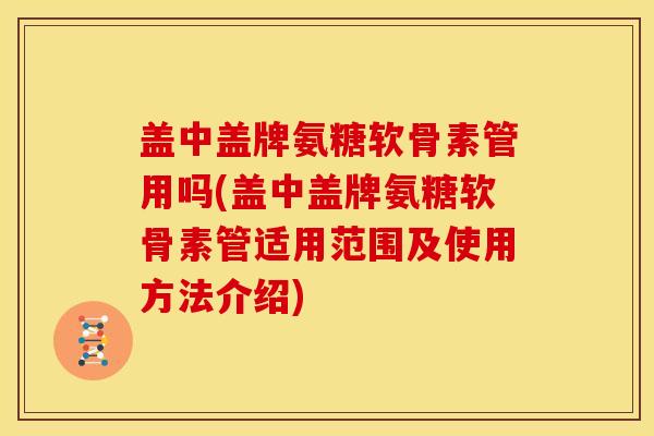 盖中盖牌氨糖软骨素管用吗(盖中盖牌氨糖软骨素管适用范围及使用方法介绍)