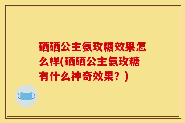 硒硒公主氨玫糖效果怎么样(硒硒公主氨玫糖有什么神奇效果？)