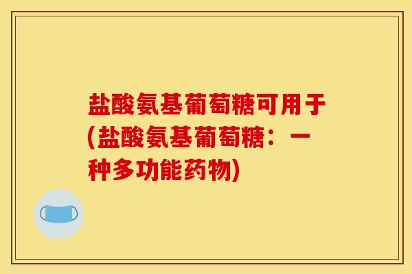 盐酸氨基葡萄糖可用于(盐酸氨基葡萄糖：一种多功能药物)