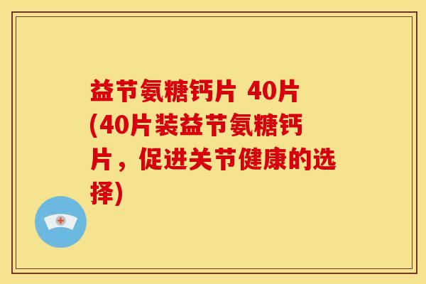 益节氨糖钙片 40片(40片装益节氨糖钙片，促进关节健康的选择)
