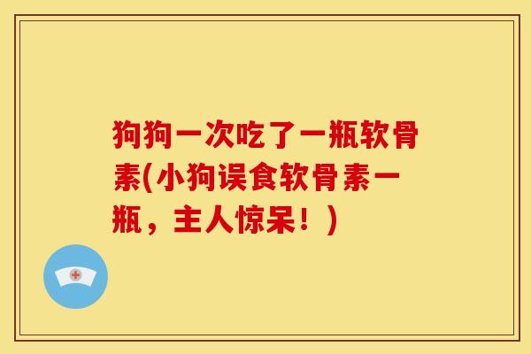 狗狗一次吃了一瓶软骨素(小狗误食软骨素一瓶，主人惊呆！)