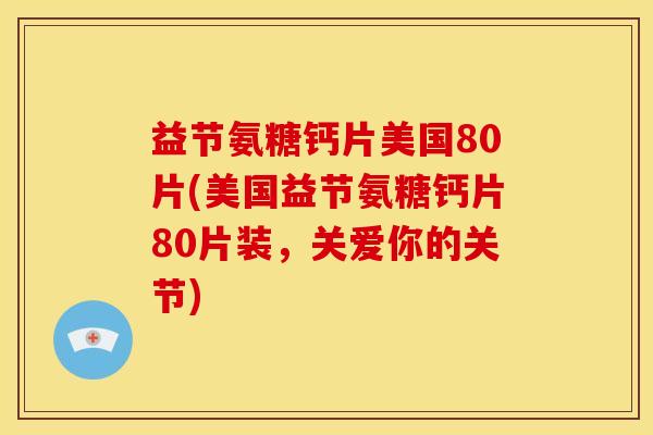 益节氨糖钙片美国80片(美国益节氨糖钙片80片装，关爱你的关节)