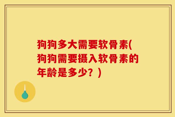 狗狗多大需要软骨素(狗狗需要摄入软骨素的年龄是多少？)