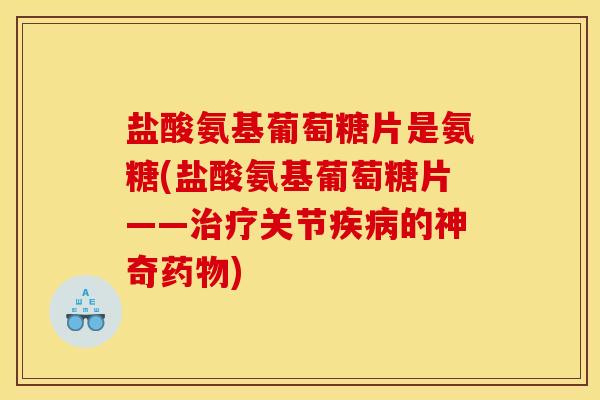 盐酸氨基葡萄糖片是氨糖(盐酸氨基葡萄糖片——治疗关节疾病的神奇药物)