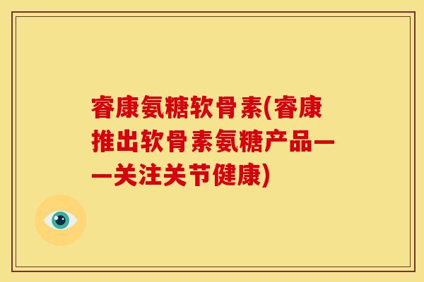睿康氨糖软骨素(睿康推出软骨素氨糖产品——关注关节健康)