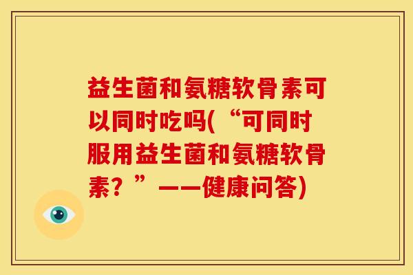 益生菌和氨糖软骨素可以同时吃吗(“可同时服用益生菌和氨糖软骨素？”——健康问答)