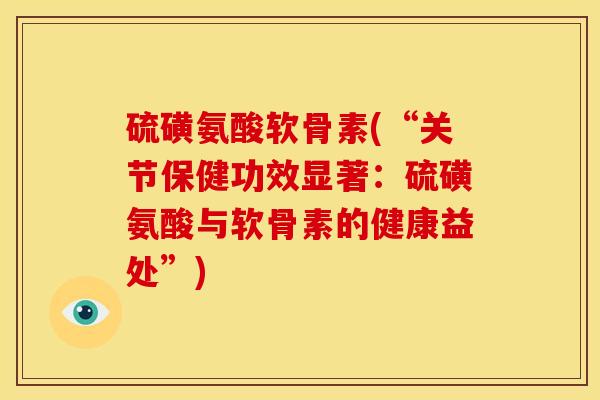 硫磺氨酸软骨素(“关节保健功效显著：硫磺氨酸与软骨素的健康益处”)