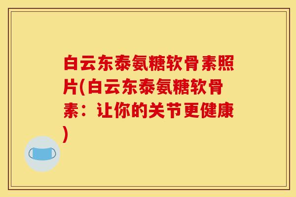 白云东泰氨糖软骨素照片(白云东泰氨糖软骨素：让你的关节更健康)