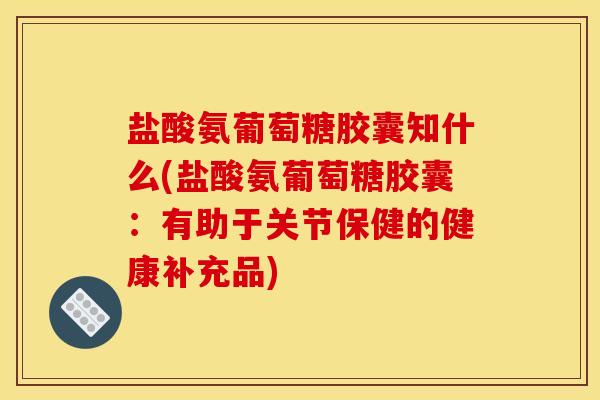 盐酸氨葡萄糖胶囊知什么(盐酸氨葡萄糖胶囊：有助于关节保健的健康补充品)