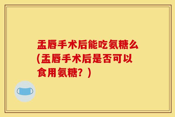 盂唇手术后能吃氨糖么(盂唇手术后是否可以食用氨糖？)