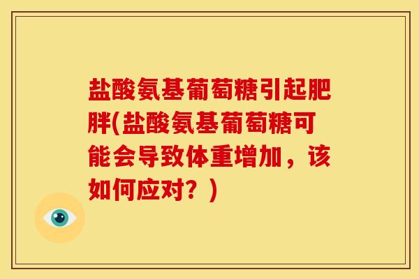 盐酸氨基葡萄糖引起肥胖(盐酸氨基葡萄糖可能会导致体重增加，该如何应对？)