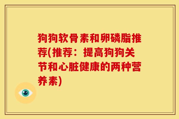 狗狗软骨素和卵磷脂推荐(推荐：提高狗狗关节和心脏健康的两种营养素)
