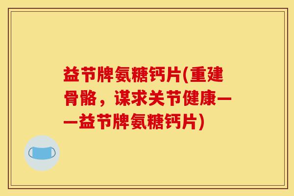 益节牌氨糖钙片(重建骨骼，谋求关节健康——益节牌氨糖钙片)