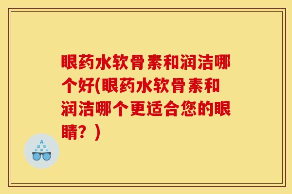眼药水软骨素和润洁哪个好(眼药水软骨素和润洁哪个更适合您的眼睛？)