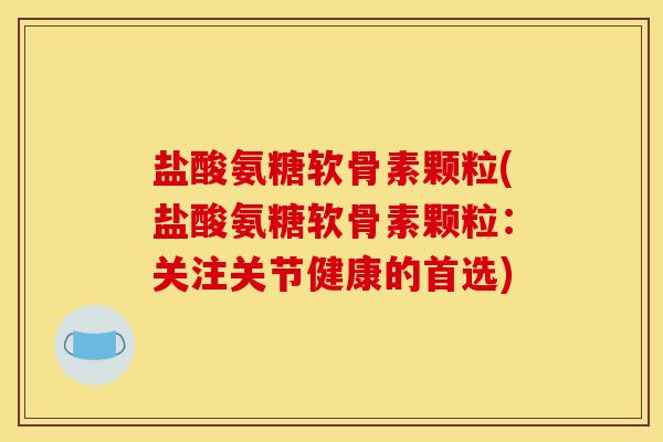 盐酸氨糖软骨素颗粒(盐酸氨糖软骨素颗粒：关注关节健康的首选)