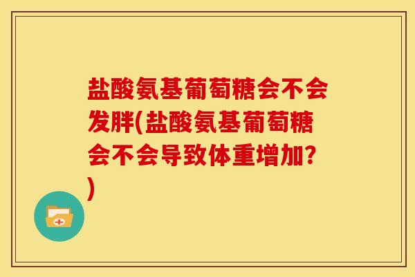 盐酸氨基葡萄糖会不会发胖(盐酸氨基葡萄糖会不会导致体重增加？)