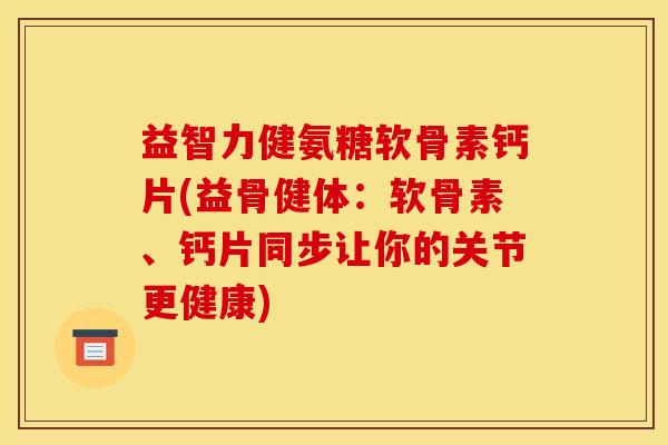 益智力健氨糖软骨素钙片(益骨健体：软骨素、钙片同步让你的关节更健康)