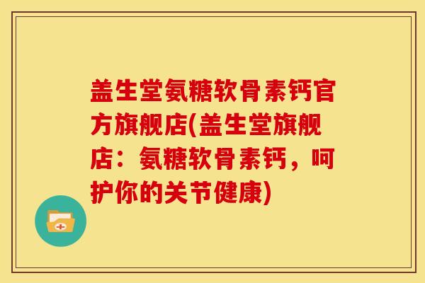 盖生堂氨糖软骨素钙官方旗舰店(盖生堂旗舰店：氨糖软骨素钙，呵护你的关节健康)