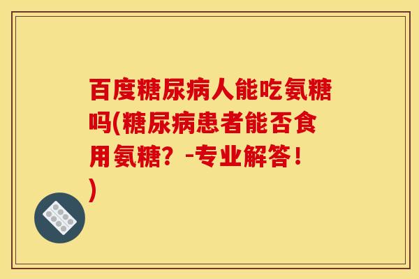 百度糖尿病人能吃氨糖吗(糖尿病患者能否食用氨糖？-专业解答！)