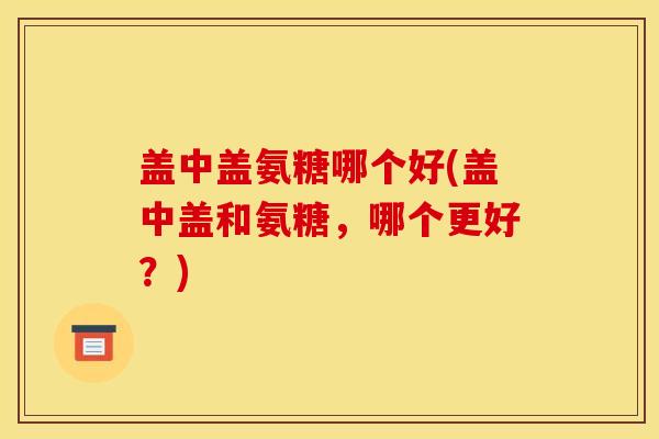 盖中盖氨糖哪个好(盖中盖和氨糖，哪个更好？)