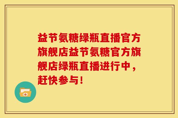 益节氨糖绿瓶直播官方旗舰店益节氨糖官方旗舰店绿瓶直播进行中，赶快参与！