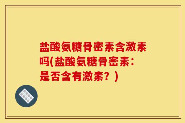 盐酸氨糖骨密素含激素吗(盐酸氨糖骨密素：是否含有激素？)